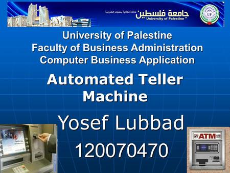 University of Palestine Faculty of Business Administration Computer Business Application Automated Teller Machine Yosef Lubbad 120070470.