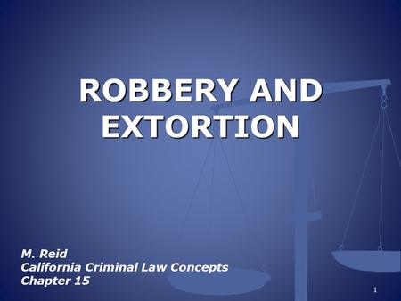 ROBBERY AND EXTORTION M. Reid California Criminal Law Concepts Chapter 15 1.