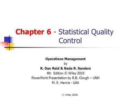 © Wiley 2010 Chapter 6 - Statistical Quality Control Operations Management by R. Dan Reid & Nada R. Sanders 4th Edition © Wiley 2010 PowerPoint Presentation.