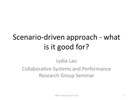 Scenario-driven approach - what is it good for? Lydia Lau Collaborative Systems and Performance Research Group Seminar 1CS&P meeting 16 Jan 2012.