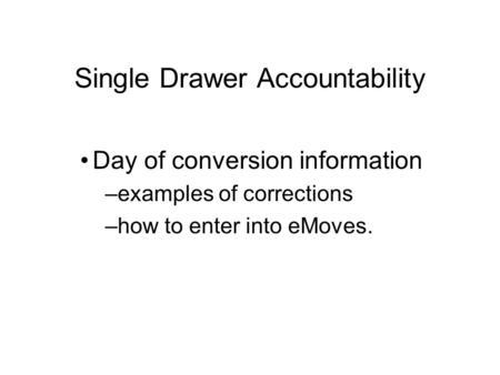 Single Drawer Accountability Day of conversion information –examples of corrections –how to enter into eMoves.
