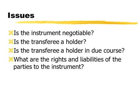 Issues zIs the instrument negotiable? zIs the transferee a holder? zIs the transferee a holder in due course? zWhat are the rights and liabilities of the.