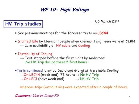 1 WP 10- High Voltage ’06 March 23 rd HV Trip studies  See previous meetings for the foreseen tests on LBC44  Started late by Clermont people when Clermont.