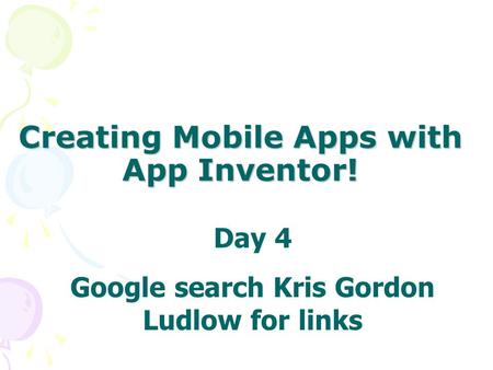 Creating Mobile Apps with App Inventor! Day 4 Google search Kris Gordon Ludlow for links.