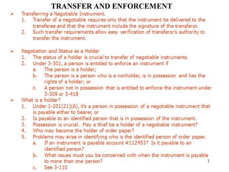 1 TRANSFER AND ENFORCEMENT  Transferring a Negotiable Instrument. 1.Transfer of a negotiable requires only that the instrument be delivered to the transferee.