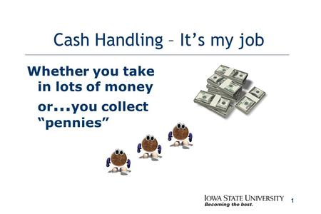 1 Cash Handling – It’s my job Whether you take in lots of money or … you collect “pennies”