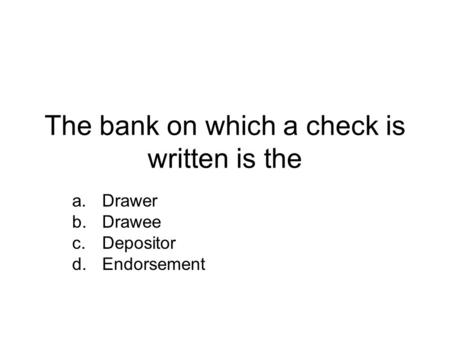 The bank on which a check is written is the a.Drawer b.Drawee c.Depositor d.Endorsement.