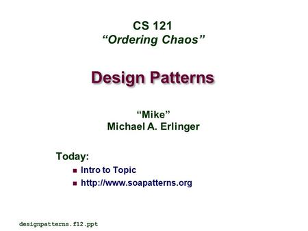 Design Patterns Today: Intro to Topic  designpatterns.f12.ppt CS 121 “Ordering Chaos” “Mike” Michael A. Erlinger.