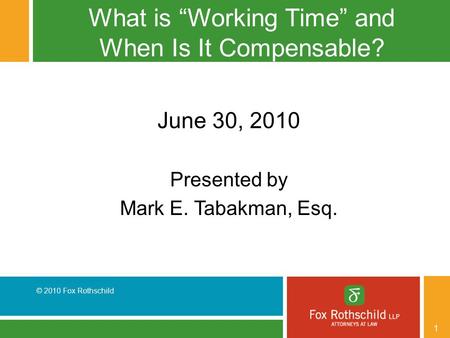 © 2010 Fox Rothschild 1 What is “Working Time” and When Is It Compensable? June 30, 2010 Presented by Mark E. Tabakman, Esq.