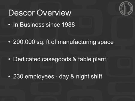Descor Overview In Business since 1988 200,000 sq. ft of manufacturing space Dedicated casegoods & table plant 230 employees - day & night shift.