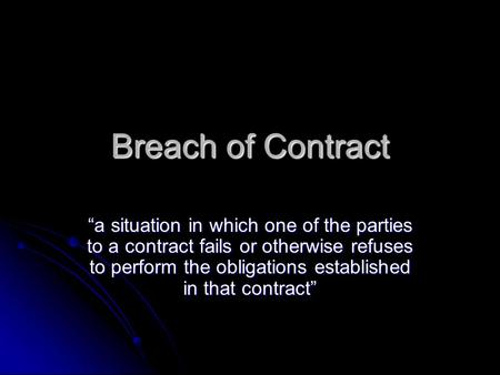 Breach of Contract “a situation in which one of the parties to a contract fails or otherwise refuses to perform the obligations established in that contract”