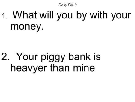 Daily Fix-It 1. What will you by with your money. 2. Your piggy bank is heavyer than mine.