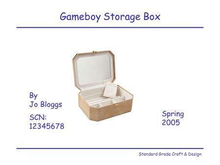 Standard Grade Craft & Design Gameboy Storage Box By Jo Bloggs SCN: 12345678 Spring 2005.