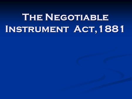 The Negotiable Instrument Act,1881. INTRODUCTION Section 13 of the Negotiable Instrument Act 1881: “A negotiable instrument means a promissory note, bill.