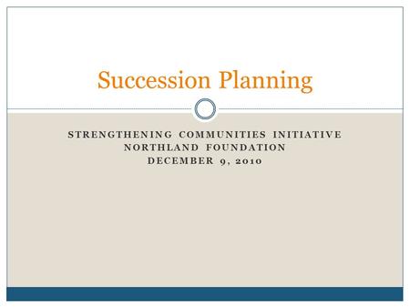 STRENGTHENING COMMUNITIES INITIATIVE NORTHLAND FOUNDATION DECEMBER 9, 2010 Succession Planning.