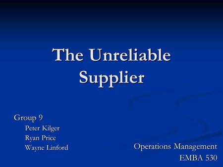 The Unreliable Supplier Group 9 Peter Kilger Ryan Price Wayne Linford Operations Management EMBA 530.