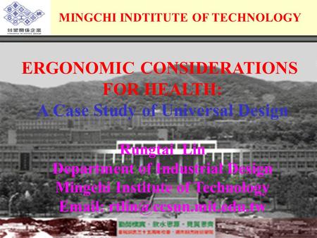 MINGCHI INDTITUTE OF TECHNOLOGY ERGONOMIC CONSIDERATIONS FOR HEALTH: A Case Study of Universal Design Rungtai Lin Department of Industrial Design Mingchi.