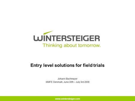 Www.wintersteiger.com Entry level solutions for field trials Johann Bachmayer IAMFE Denmark, June 30th – July 3rd 2008.
