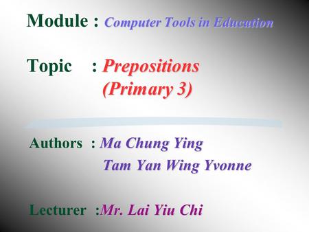 Computer Tools in Education Prepositions (Primary 3) Module : Computer Tools in Education Topic : Prepositions (Primary 3) Ma Chung Ying Authors : Ma.
