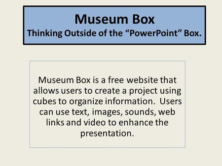 Museum Box is a free website that allows users to create a project using cubes to organize information. Users can use text, images, sounds, web links and.