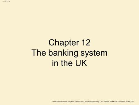 Frank Wood and Alan Sangster, Frank Wood’s Business Accounting 1, 12 th Edition, © Pearson Education Limited 2012 Slide 12.1 Chapter 12 The banking system.