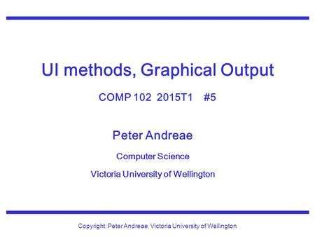 Peter Andreae Computer Science Victoria University of Wellington Copyright: Peter Andreae, Victoria University of Wellington UI methods, Graphical Output.