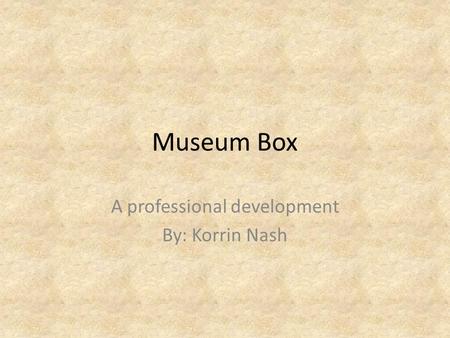 Museum Box A professional development By: Korrin Nash.