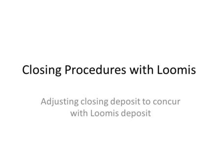 Closing Procedures with Loomis Adjusting closing deposit to concur with Loomis deposit.