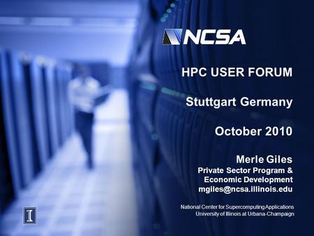 National Center for Supercomputing Applications University of Illinois at Urbana-Champaign HPC USER FORUM Stuttgart Germany October 2010 Merle Giles Private.