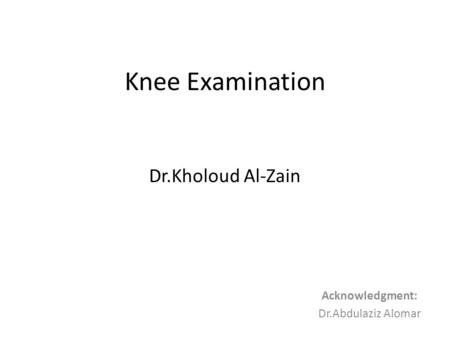 Knee Examination Dr.Kholoud Al-Zain Acknowledgment: Dr.Abdulaziz Alomar.