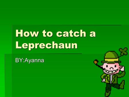 How to catch a Leprechaun BY:Ayanna. Huh! Sorry about that I am trying to catch a leprechaun he is hard to get. The only reason I am doing this is because.