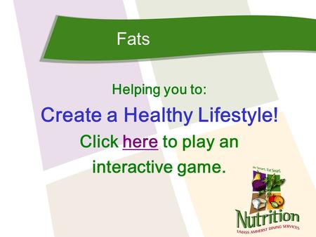 Fats Helping you to: Create a Healthy Lifestyle! Click here to play anhere interactive game.