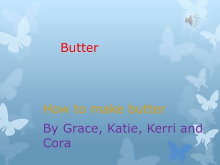 Butter How to make butter By Grace, Katie, Kerri and Cora.