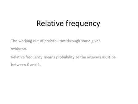 Relative frequency The working out of probabilities through some given evidence. Relative frequency means probability so the answers must be between 0.