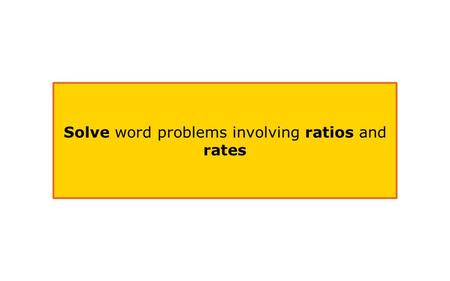 Solve word problems involving ratios and rates. 1)Identify the ratio 2)Identify the units of measurements 3)Solve by simplifying the ratio into a per.