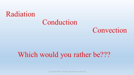 Radiation Conduction Convection Which would you rather be??? (C) Copyright 2014 - all rights reserved www.cpalms.org.