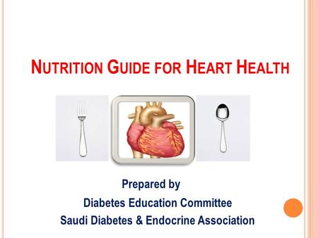 N UTRITION G UIDE FOR H EART H EALTH Prepared by Diabetes Education Committee Saudi Diabetes & Endocrine Association.