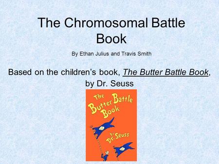 The Chromosomal Battle Book Based on the children’s book, The Butter Battle Book, by Dr. Seuss By Ethan Julius and Travis Smith.