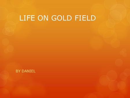 LIFE ON GOLD FIELD BY DANIEL. People lived in tents first and later on they lived in huts made from canvas, wood and bark. Later on there were stores.