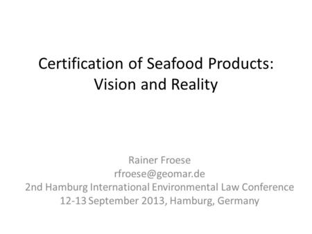Certification of Seafood Products: Vision and Reality Rainer Froese 2nd Hamburg International Environmental Law Conference 12-13 September.
