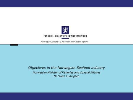 Norwegian Ministry of Fisheries and Coastal Affairs Objectives in the Norwegian Seafood industry Norwegian Minister of Fisheries and Coastal Affaires Mr.