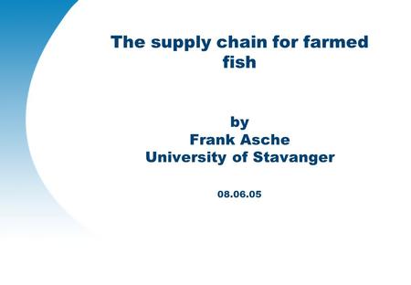 The supply chain for farmed fish by Frank Asche University of Stavanger 08.06.05.