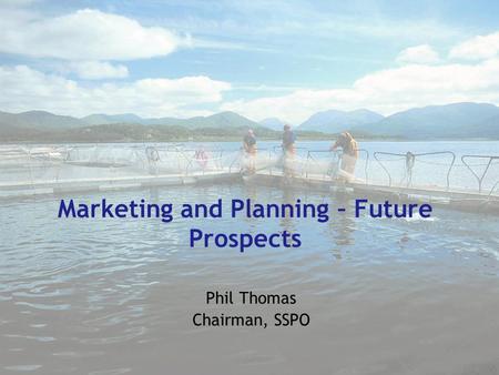 Marketing and Planning – Future Prospects Phil Thomas Chairman, SSPO.