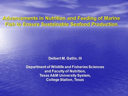Advancements in Nutrition and Feeding of Marine Fish to Ensure Sustainable Seafood Production Delbert M. Gatlin, III Department of Wildlife and Fisheries.