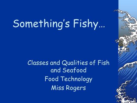 Something’s Fishy… Classes and Qualities of Fish and Seafood Food Technology Miss Rogers.