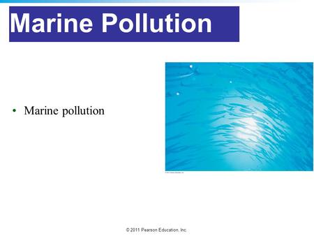 © 2011 Pearson Education, Inc. Marine Pollution Marine pollution.