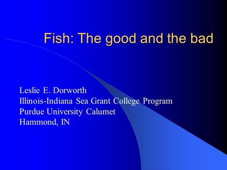 Fish: The good and the bad Leslie E. Dorworth Illinois-Indiana Sea Grant College Program Purdue University Calumet Hammond, IN.