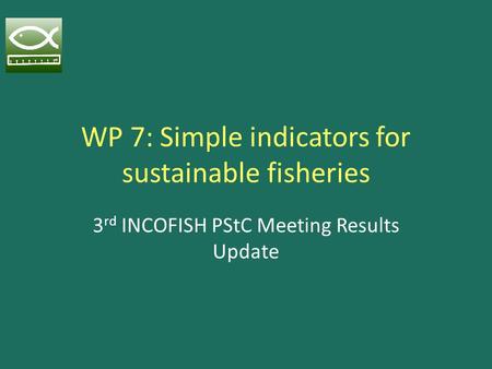 WP 7: Simple indicators for sustainable fisheries 3 rd INCOFISH PStC Meeting Results Update.