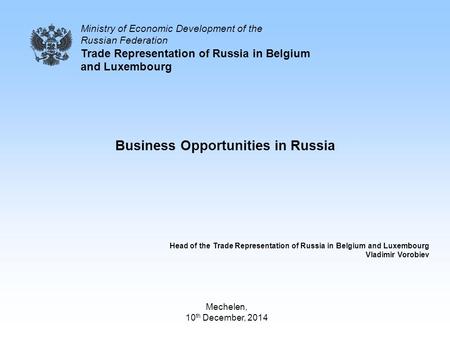 Business Opportunities in Russia Head of the Trade Representation of Russia in Belgium and Luxembourg Vladimir Vorobiev Ministry of Economic Development.