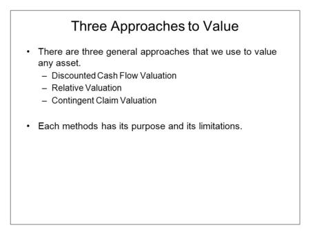 Three Approaches to Value There are three general approaches that we use to value any asset. –Discounted Cash Flow Valuation –Relative Valuation –Contingent.